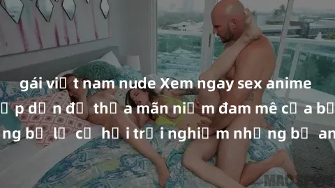 gái việt nam nude Xem ngay sex anime vietsub cực hot và hấp dẫn để thỏa mãn niềm đam mê của bạn! Đừng bỏ lỡ cơ hội trải nghiệm những bộ anime đỉnh cao chỉ có tại đây!