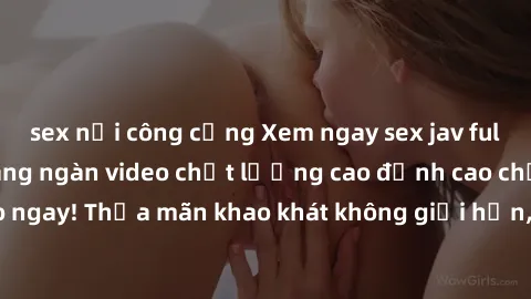 sex nơi công cộng Xem ngay sex jav full HD miễn phí - Hàng ngàn video chất lượng cao đỉnh cao chỉ cần click vào ngay! Thỏa mãn khao khát không giới hạn, đón chờ những trải nghiệm mới lạ!