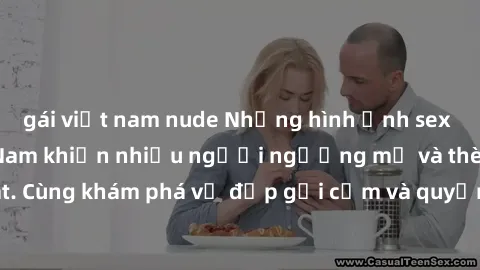 gái việt nam nude Những hình ảnh sex gái sinh viên Việt Nam khiến nhiều người ngưỡng mộ và thèm khát. Cùng khám phá vẻ đẹp gợi cảm và quyến rũ của những cô gái trẻ này.