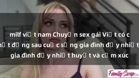 milf việt nam Chuyện sex gái Việt có chồng: Những bí mật đằng sau cuộc sống gia đình đầy nhiệt huyết và cảm xúc