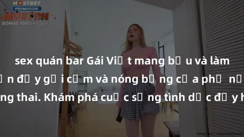 sex quán bar Gái Việt mang bầu và làm tình: Màn trình diễn đầy gợi cảm và nóng bỏng của phụ nữ mang thai. Khám phá cuộc sống tình dục đầy hấp dẫn và mới lạ của họ!