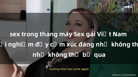 sex trong thang máy Sex gái Việt Nam có con: Trải nghiệm đầy cảm xúc đáng nhớ không thể bỏ qua