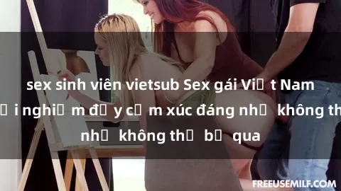 sex sinh viên vietsub Sex gái Việt Nam có con: Trải nghiệm đầy cảm xúc đáng nhớ không thể bỏ qua