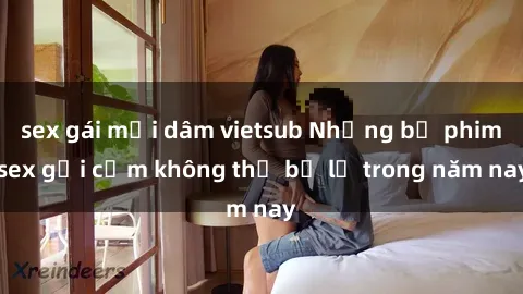 sex gái mại dâm vietsub Những bộ phim sex gợi cảm không thể bỏ lỡ trong năm nay