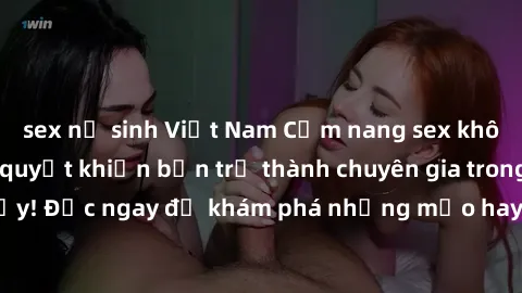 sex nữ sinh Việt Nam Cẩm nang sex không che: Những bí quyết khiến bạn trở thành chuyên gia trong chuyện ấy! Đọc ngay để khám phá những mẹo hay và bí quyết tình dục không che.