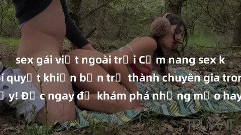 sex gái việt ngoài trời Cẩm nang sex không che: Những bí quyết khiến bạn trở thành chuyên gia trong chuyện ấy! Đọc ngay để khám phá những mẹo hay và bí quyết tình dục không che.
