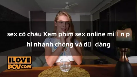 sex cô cháu Xem phim sex online miễn phí nhanh chóng và dễ dàng