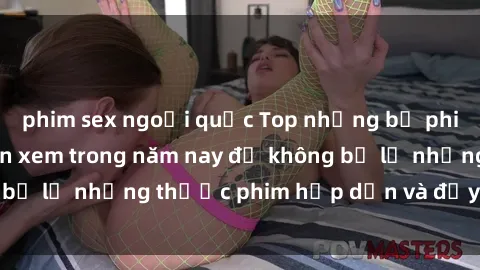 phim sex ngoại quốc Top những bộ phim sex hay nhất nên xem trong năm nay để không bỏ lỡ những thước phim hấp dẫn và đầy kịch tính.