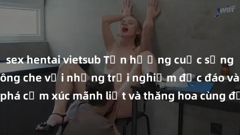 sex hentai vietsub Tận hưởng cuộc sống tình dục online không che với những trải nghiệm độc đáo và mới lạ. Khám phá cảm xúc mãnh liệt và thăng hoa cùng đối tác tại các trang web chuyên nghiệp.