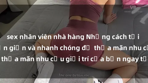 sex nhân viên nhà hàng Những cách tải phim sex về máy đơn giản và nhanh chóng để thỏa mãn nhu cầu giải trí của bạn ngay tại nhà
