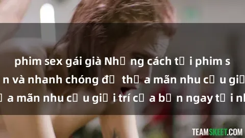 phim sex gái già Những cách tải phim sex về máy đơn giản và nhanh chóng để thỏa mãn nhu cầu giải trí của bạn ngay tại nhà