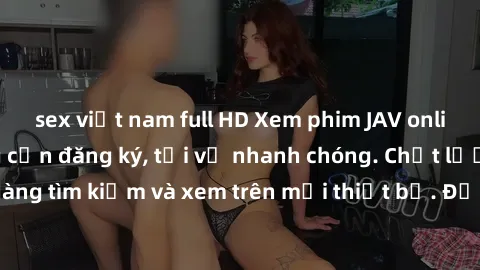 sex việt nam full HD Xem phim JAV online miễn phí không cần đăng ký, tải về nhanh chóng. Chất lượng HD, dễ dàng tìm kiếm và xem trên mọi thiết bị. Đặc biệt, không quảng cáo làm phiền.