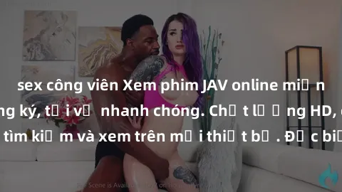 sex công viên Xem phim JAV online miễn phí không cần đăng ký, tải về nhanh chóng. Chất lượng HD, dễ dàng tìm kiếm và xem trên mọi thiết bị. Đặc biệt, không quảng cáo làm phiền.