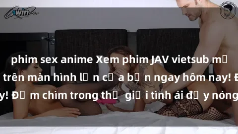 phim sex anime Xem phim JAV vietsub mới nhất và hấp dẫn trên màn hình lớn của bạn ngay hôm nay! Đắm chìm trong thế giới tình ái đầy nóng bỏng và kích thích.