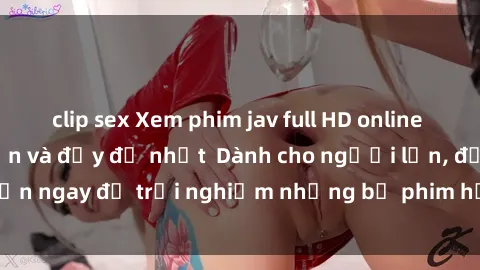 clip sex Xem phim jav full HD online miễn phí - Hấp dẫn và đầy đủ nhất  Dành cho người lớn, đến ngay để trải nghiệm những bộ phim hấp dẫn và hấp dẫn.