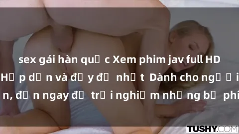 sex gái hàn quốc Xem phim jav full HD online miễn phí - Hấp dẫn và đầy đủ nhất  Dành cho người lớn, đến ngay để trải nghiệm những bộ phim hấp dẫn và hấp dẫn.