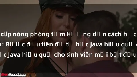clip nóng phòng tắm Hướng dẫn cách học Java cho sinh viên: Bước đầu tiên để tự học Java hiệu quả cho sinh viên mới bắt đầu là gì?