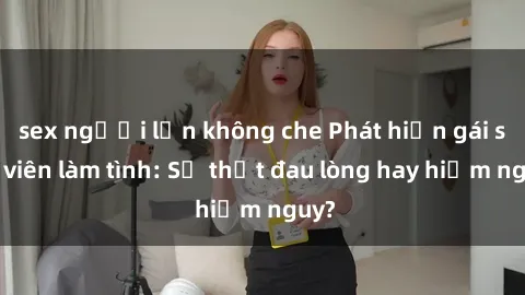 sex người lớn không che Phát hiện gái sinh viên làm tình: Sự thật đau lòng hay hiểm nguy?