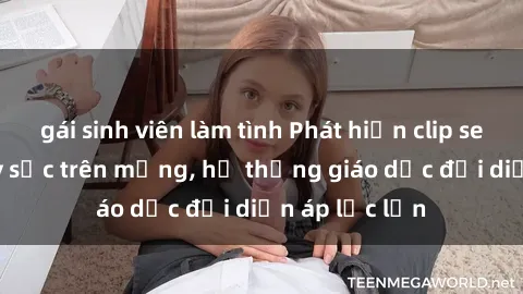 gái sinh viên làm tình Phát hiện clip sex nữ sinh gây sốc trên mạng, hệ thống giáo dục đối diện áp lực lớn