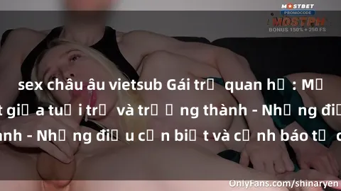 sex châu âu vietsub Gái trẻ quan hệ: Mối quan hệ khác biệt giữa tuổi trẻ và trưởng thành - Những điều cần biết và cảnh báo từ chuyên gia