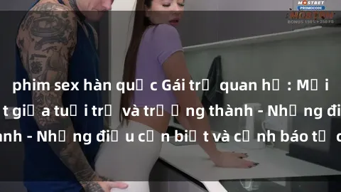 phim sex hàn quốc Gái trẻ quan hệ: Mối quan hệ khác biệt giữa tuổi trẻ và trưởng thành - Những điều cần biết và cảnh báo từ chuyên gia