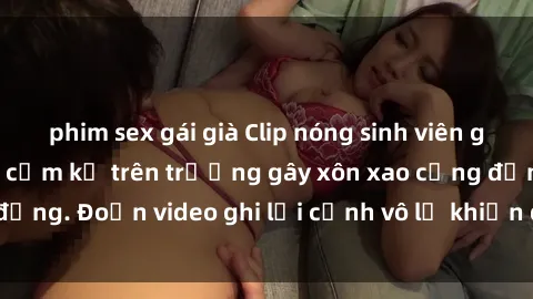 phim sex gái già Clip nóng sinh viên gây sốc: Hành động cấm kỵ trên trường gây xôn xao cộng đồng. Đoạn video ghi lại cảnh vô lễ khiến dư luận bức xúc.