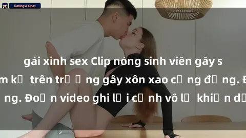 gái xinh sex Clip nóng sinh viên gây sốc: Hành động cấm kỵ trên trường gây xôn xao cộng đồng. Đoạn video ghi lại cảnh vô lễ khiến dư luận bức xúc.
