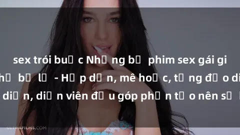 sex trói buộc Những bộ phim sex gái già đỉnh cao không thể bỏ lỡ - Hấp dẫn, mê hoặc, từng đạo diễn, diễn viên đều góp phần tạo nên sự hấp dẫn, kích thích.