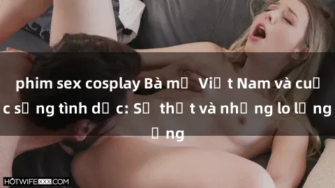 phim sex cosplay Bà mẹ Việt Nam và cuộc sống tình dục: Sự thật và những lo lắng