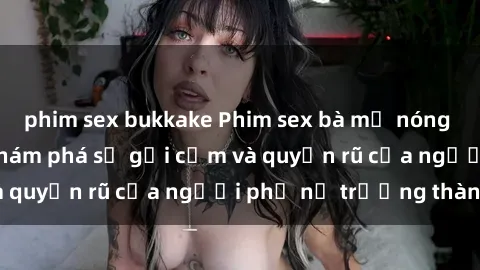 phim sex bukkake Phim sex bà mẹ nóng bỏng: Hành trình khám phá sự gợi cảm và quyến rũ của người phụ nữ trưởng thành.