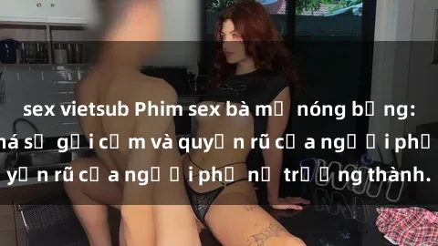 sex vietsub Phim sex bà mẹ nóng bỏng: Hành trình khám phá sự gợi cảm và quyến rũ của người phụ nữ trưởng thành.