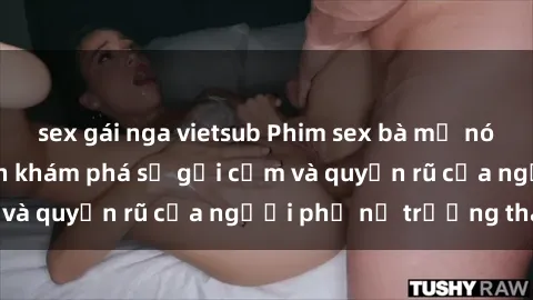 sex gái nga vietsub Phim sex bà mẹ nóng bỏng: Hành trình khám phá sự gợi cảm và quyến rũ của người phụ nữ trưởng thành.