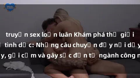 truyện sex loạn luân Khám phá thế giới của phim sex nô lệ tình dục: Những câu chuyện đầy nổi dậy, gợi cảm và gây sốc đến từ ngành công nghiệp giải trí đen tối