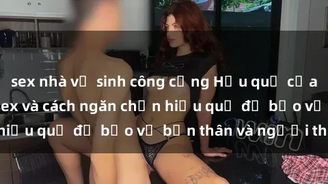 sex nhà vệ sinh công cộng Hậu quả của hành vi bạo dâm sex và cách ngăn chặn hiệu quả để bảo vệ bản thân và người thân