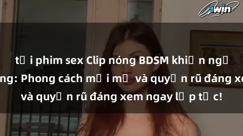 tải phim sex Clip nóng BDSM khiến người xem phát cuồng: Phong cách mới mẻ và quyến rũ đáng xem ngay lập tức!
