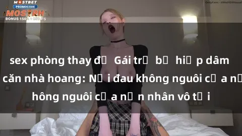 sex phòng thay đồ Gái trẻ bị hiếp dâm bạo lực trong căn nhà hoang: Nỗi đau không nguôi của nạn nhân vô tội