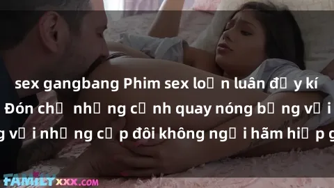 sex gangbang Phim sex loạn luân đầy kích thích không che - Đón chờ những cảnh quay nóng bỏng với những cặp đôi không ngại hãm hiếp gia đình trong lòng