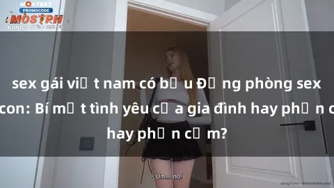 sex gái việt nam có bầu Động phòng sex mẹ con: Bí mật tình yêu của gia đình hay phản cảm?