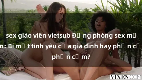 sex giáo viên vietsub Động phòng sex mẹ con: Bí mật tình yêu của gia đình hay phản cảm?
