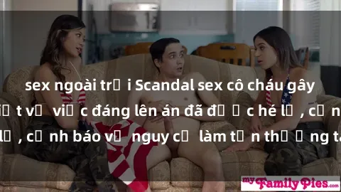sex ngoài trời Scandal sex cô cháu gây chấn động: Chi tiết vụ việc đáng lên án đã được hé lộ, cảnh báo về nguy cơ làm tổn thương tâm hồn trẻ em.