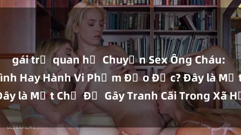 gái trẻ quan hệ Chuyện Sex Ông Cháu: Mối Quan Hệ Gia Đình Hay Hành Vi Phạm Đạo Đức? Đây là Một Chủ Đề Gây Tranh Cãi Trong Xã Hội Hiện Nay.