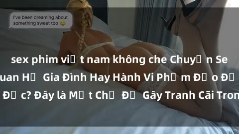 sex phim việt nam không che Chuyện Sex Ông Cháu: Mối Quan Hệ Gia Đình Hay Hành Vi Phạm Đạo Đức? Đây là Một Chủ Đề Gây Tranh Cãi Trong Xã Hội Hiện Nay.