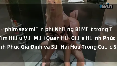 phim sex miễn phí Những Bí Mật trong Tình Dục Gia Đình: Tìm Hiểu Về Mối Quan Hệ Giữa Hạnh Phúc Gia Đình và Sự Hài Hòa Trong Cuộc Sống Tình Dục