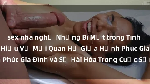 sex nhà nghỉ Những Bí Mật trong Tình Dục Gia Đình: Tìm Hiểu Về Mối Quan Hệ Giữa Hạnh Phúc Gia Đình và Sự Hài Hòa Trong Cuộc Sống Tình Dục