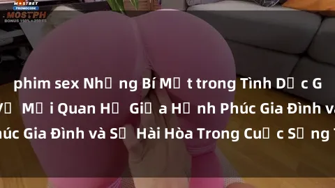 phim sex Những Bí Mật trong Tình Dục Gia Đình: Tìm Hiểu Về Mối Quan Hệ Giữa Hạnh Phúc Gia Đình và Sự Hài Hòa Trong Cuộc Sống Tình Dục