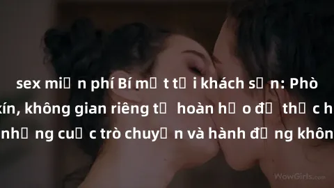 sex miễn phí Bí mật tại khách sạn: Phòng quay lén khép kín, không gian riêng tư hoàn hảo để thực hiện những cuộc trò chuyện và hành động không bị người khác phát hiện.