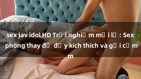 sex jav idol HD Trải nghiệm mới lạ: Sex phòng thay đồ đầy kích thích và gợi cảm