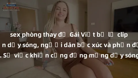 sex phòng thay đồ Gái Việt bị lộ clip sex khiến dư luận dậy sóng, người dân bức xúc và phản đối gay gắt. Sự việc khiến cộng đồng mạng dậy sóng và yêu cầu xử lý nghiêm ngặt.