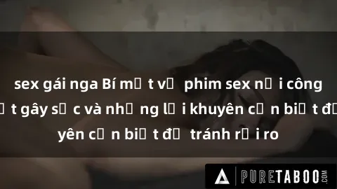 sex gái nga Bí mật về phim sex nơi công cộng: Sự thật gây sốc và những lời khuyên cần biết để tránh rủi ro