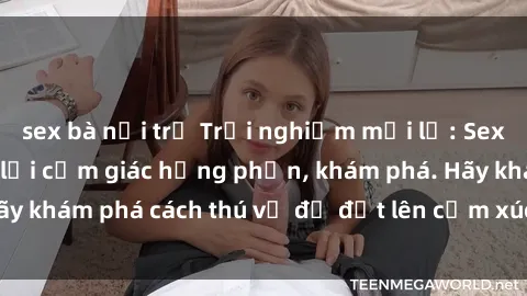 sex bà nội trợ Trải nghiệm mới lạ: Sex trong xe hơi đem lại cảm giác hưng phấn, khám phá. Hãy khám phá cách thú vị để đốt lên cảm xúc trong cuộc tình!